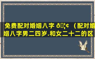 免费配对婚姻八字 🦢 （配对婚姻八字男二四岁.和女二十二的区别 🌼 ）